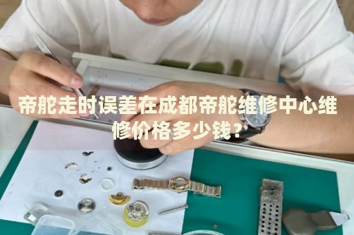 帝舵走時(shí)誤差在成都帝舵維修中心維修價(jià)格多少錢？