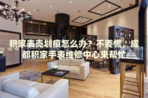 積家表殼劃痕怎么辦？不要慌，成都積家手表維修中心來(lái)幫忙