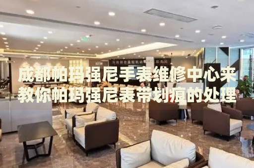 成都帕瑪強(qiáng)尼手表維修中心來(lái)教你帕瑪強(qiáng)尼表帶劃痕的處理方法都有哪些？