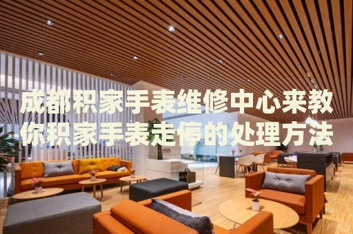 成都積家手表維修中心來(lái)教你積家手表走停的處理方法都有哪些？