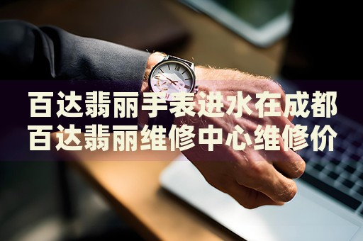 百達(dá)翡麗手表進(jìn)水在成都百達(dá)翡麗維修中心維修價(jià)格多少錢？
