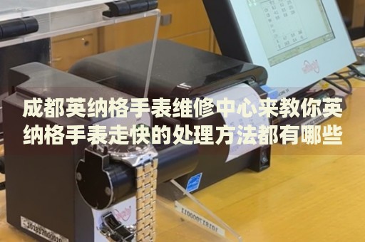 成都英納格手表維修中心來(lái)教你英納格手表走快的處理方法都有哪些？