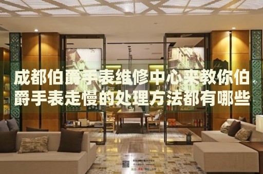 成都伯爵手表維修中心來(lái)教你伯爵手表走慢的處理方法都有哪些？