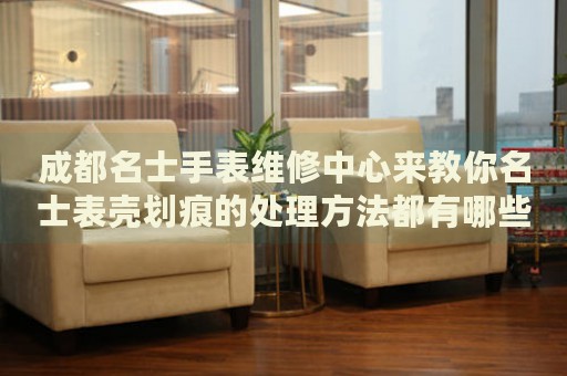 成都名士手表維修中心來(lái)教你名士表殼劃痕的處理方法都有哪些？