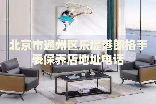 北京市通州區(qū)樂堤港朗格手表保養(yǎng)店地址電話