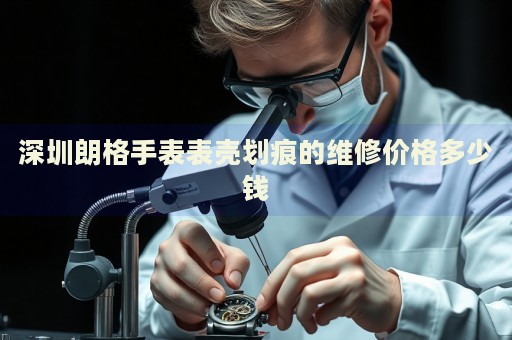 深圳朗格手表表殼劃痕的維修價(jià)格多少錢