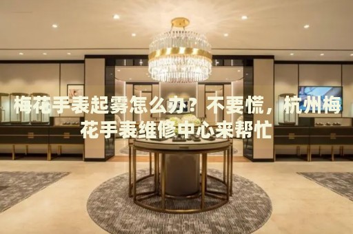 梅花手表起霧怎么辦？不要慌，杭州梅花手表維修中心來(lái)幫忙