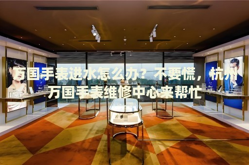 萬(wàn)國(guó)手表進(jìn)水怎么辦？不要慌，杭州萬(wàn)國(guó)手表維修中心來(lái)幫忙