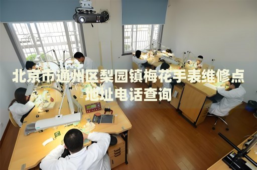 北京市通州區(qū)梨園鎮(zhèn)梅花手表維修點(diǎn)地址電話(huà)查詢(xún)