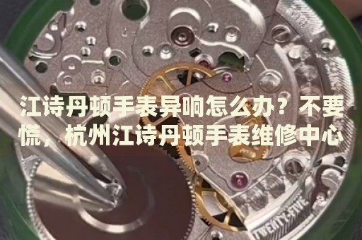 江詩(shī)丹頓手表異響怎么辦？不要慌，杭州江詩(shī)丹頓手表維修中心來(lái)幫忙