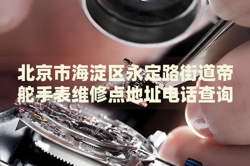 北京市海淀區(qū)永定路街道帝舵手表維修點(diǎn)地址電話(huà)查詢(xún)