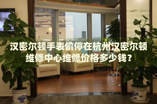 漢密爾頓手表偷停在杭州漢密爾頓維修中心維修價(jià)格多少錢(qián)？