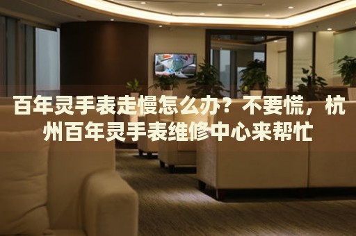百年靈手表走慢怎么辦？不要慌，杭州百年靈手表維修中心來(lái)幫忙