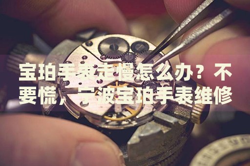 寶珀手表走慢怎么辦？不要慌，寧波寶珀手表維修中心來幫忙