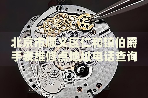 北京市順義區(qū)仁和鎮(zhèn)伯爵手表維修點地址電話查詢